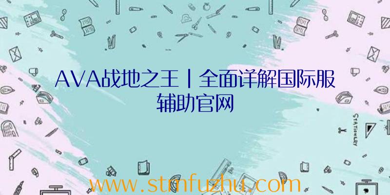 AVA战地之王|全面详解国际服辅助官网